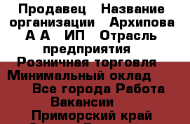 Продавец › Название организации ­ Архипова А.А., ИП › Отрасль предприятия ­ Розничная торговля › Минимальный оклад ­ 6 000 - Все города Работа » Вакансии   . Приморский край,Спасск-Дальний г.